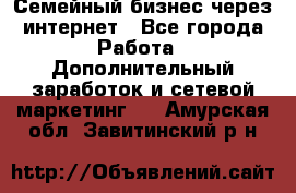 Семейный бизнес через интернет - Все города Работа » Дополнительный заработок и сетевой маркетинг   . Амурская обл.,Завитинский р-н